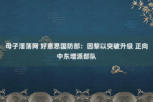 母子淫荡网 好意思国防部：因黎以突破升级 正向中东增派部队