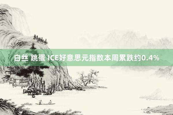 白丝 跳蛋 ICE好意思元指数本周累跌约0.4%