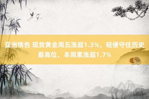 亚洲情色 现货黄金周五涨超1.3%，轻便守住历史最高位，本周累涨超1.7%