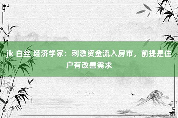 jk 白丝 经济学家：刺激资金流入房市，前提是住户有改善需求