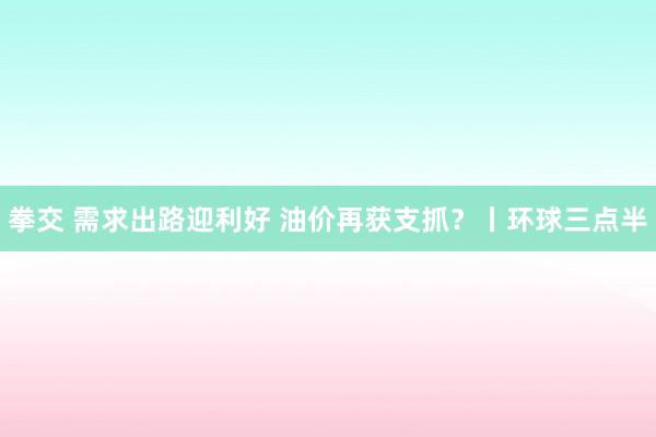 拳交 需求出路迎利好 油价再获支抓？丨环球三点半