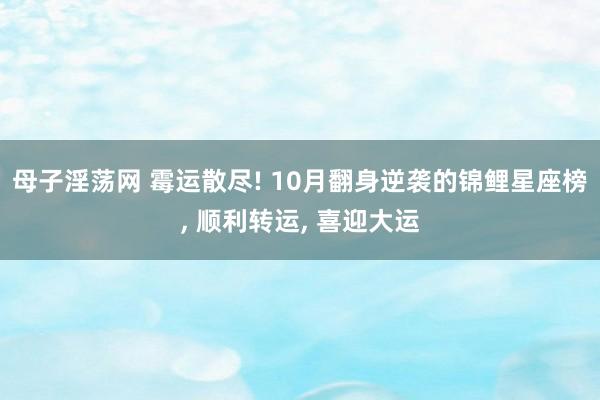 母子淫荡网 霉运散尽! 10月翻身逆袭的锦鲤星座榜, 顺利转运, 喜迎大运