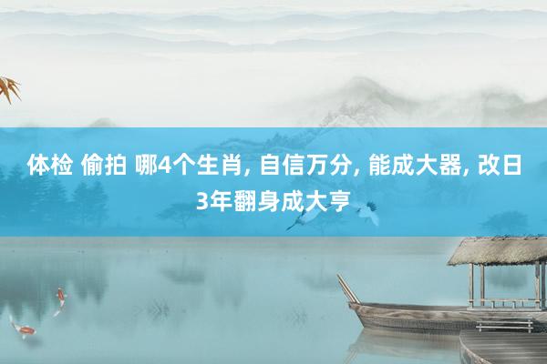 体检 偷拍 哪4个生肖, 自信万分, 能成大器, 改日3年翻身成大亨