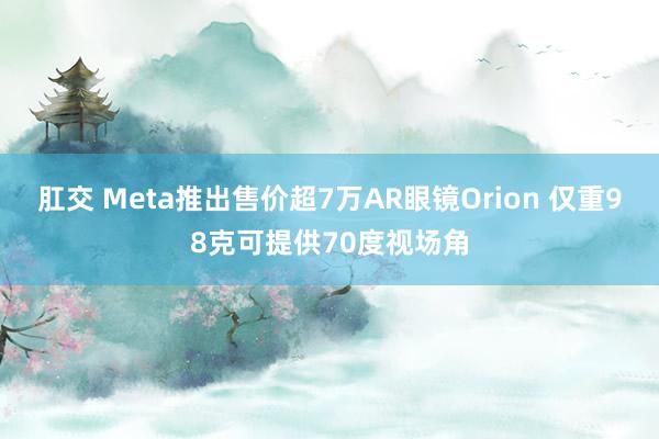 肛交 Meta推出售价超7万AR眼镜Orion 仅重98克可提供70度视场角