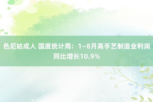 色尼姑成人 国度统计局：1—8月高手艺制造业利润同比增长10.9%