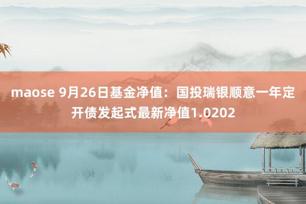 maose 9月26日基金净值：国投瑞银顺意一年定开债发起式最新净值1.0202