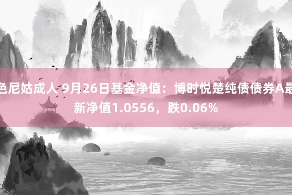 色尼姑成人 9月26日基金净值：博时悦楚纯债债券A最新净值1.0556，跌0.06%