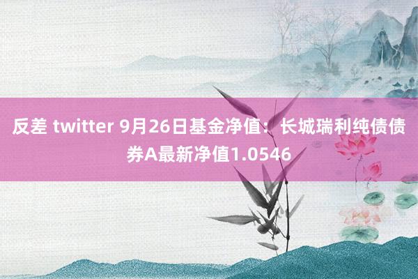 反差 twitter 9月26日基金净值：长城瑞利纯债债券A最新净值1.0546