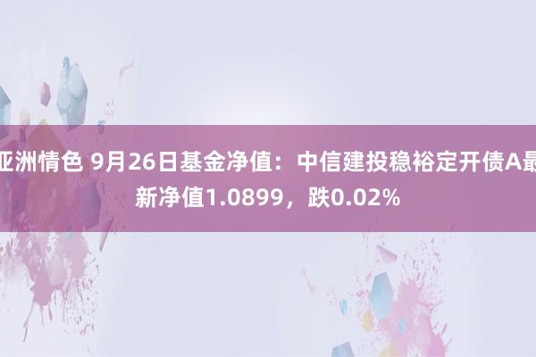 亚洲情色 9月26日基金净值：中信建投稳裕定开债A最新净值1.0899，跌0.02%