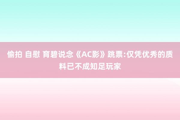 偷拍 自慰 育碧说念《AC影》跳票:仅凭优秀的质料已不成知足玩家