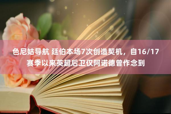 色尼姑导航 廷伯本场7次创造契机，自16/17赛季以来英超后卫仅阿诺德曾作念到