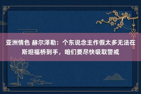 亚洲情色 赫尔泽勒：个东说念主作假太多无法在斯坦福桥到手，咱们要尽快吸取警戒