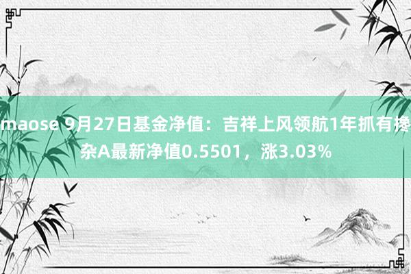 maose 9月27日基金净值：吉祥上风领航1年抓有搀杂A最新净值0.5501，涨3.03%