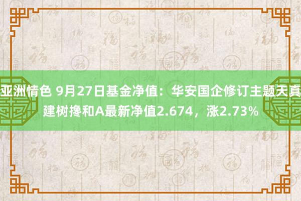 亚洲情色 9月27日基金净值：华安国企修订主题天真建树搀和A最新净值2.674，涨2.73%