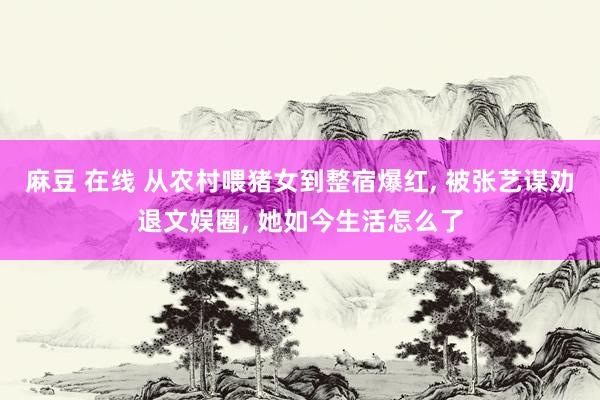 麻豆 在线 从农村喂猪女到整宿爆红, 被张艺谋劝退文娱圈, 她如今生活怎么了