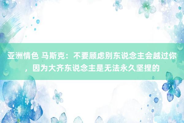 亚洲情色 马斯克：不要顾虑别东说念主会越过你，因为大齐东说念主是无法永久坚捏的