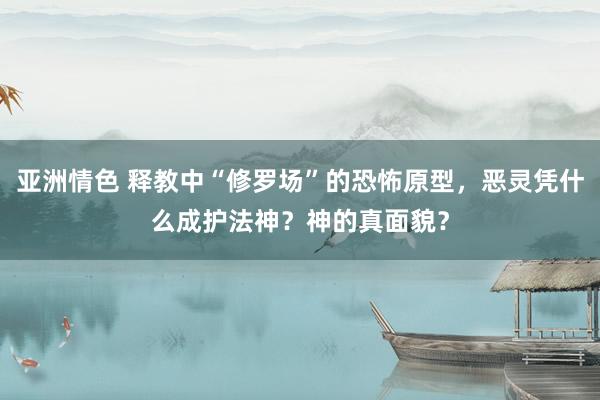 亚洲情色 释教中“修罗场”的恐怖原型，恶灵凭什么成护法神？神的真面貌？