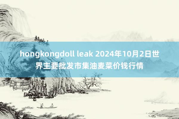 hongkongdoll leak 2024年10月2日世界主要批发市集油麦菜价钱行情