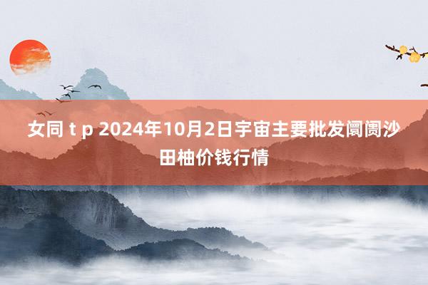 女同 t p 2024年10月2日宇宙主要批发阛阓沙田柚价钱行情