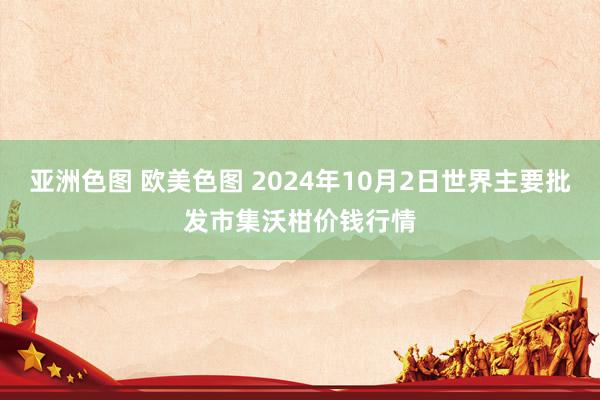 亚洲色图 欧美色图 2024年10月2日世界主要批发市集沃柑价钱行情