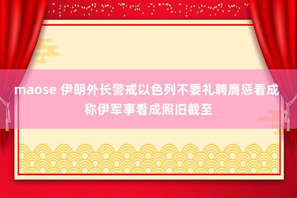 maose 伊朗外长警戒以色列不要礼聘膺惩看成 称伊军事看成照旧截至