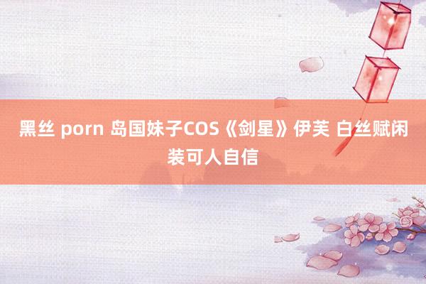 黑丝 porn 岛国妹子COS《剑星》伊芙 白丝赋闲装可人自信