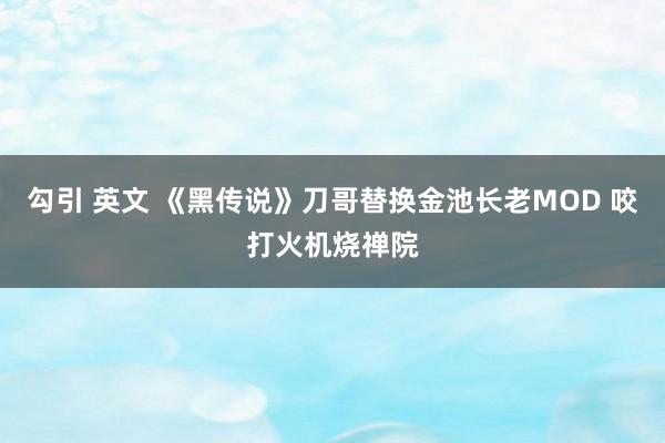 勾引 英文 《黑传说》刀哥替换金池长老MOD 咬打火机烧禅院