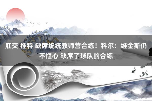 肛交 推特 缺席统统教师营合练！科尔：维金斯仍不惬心 缺席了球队的合练