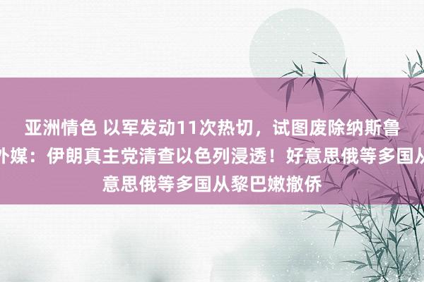 亚洲情色 以军发动11次热切，试图废除纳斯鲁拉继任者！外媒：伊朗真主党清查以色列浸透！好意思俄等多国