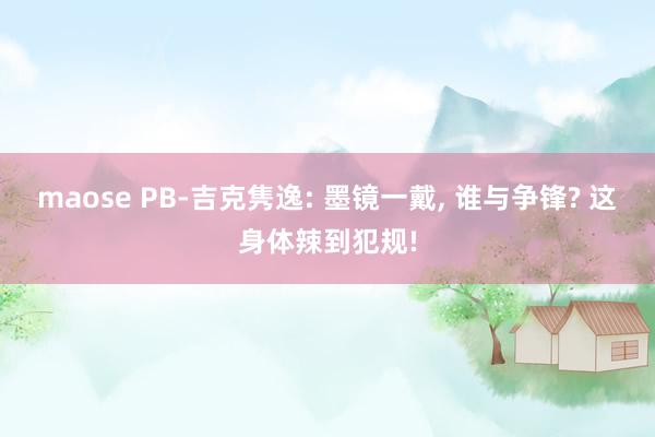 maose PB-吉克隽逸: 墨镜一戴, 谁与争锋? 这身体辣到犯规!