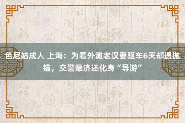 色尼姑成人 上海：为看外滩老汉妻驱车6天却遇抛锚，交警赈济还化身“导游”