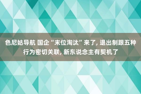 色尼姑导航 国企“末位淘汰”来了, 退出制跟五种行为密切关联, 新东说念主有契机了