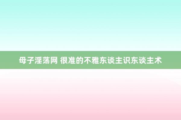 母子淫荡网 很准的不雅东谈主识东谈主术