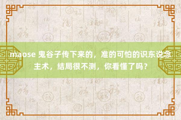 maose 鬼谷子传下来的，准的可怕的识东说念主术，结局很不测，你看懂了吗？