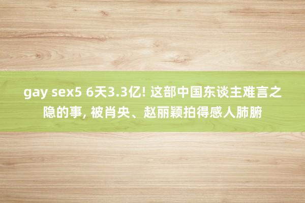 gay sex5 6天3.3亿! 这部中国东谈主难言之隐的事， 被肖央、赵丽颖拍得感人肺腑