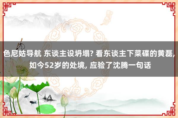 色尼姑导航 东谈主设坍塌? 看东谈主下菜碟的黄磊, 如今52岁的处境, 应验了沈腾一句话