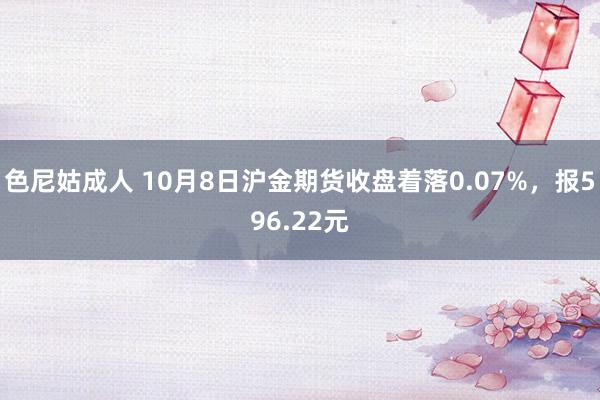 色尼姑成人 10月8日沪金期货收盘着落0.07%，报596.22元