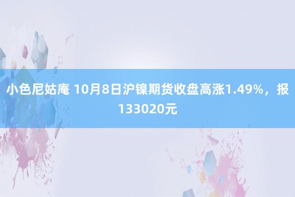 小色尼姑庵 10月8日沪镍期货收盘高涨1.49%，报133020元