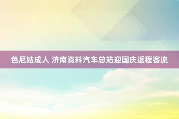 色尼姑成人 济南资料汽车总站迎国庆返程客流