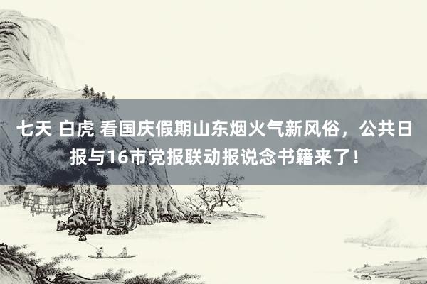 七天 白虎 看国庆假期山东烟火气新风俗，公共日报与16市党报联动报说念书籍来了！