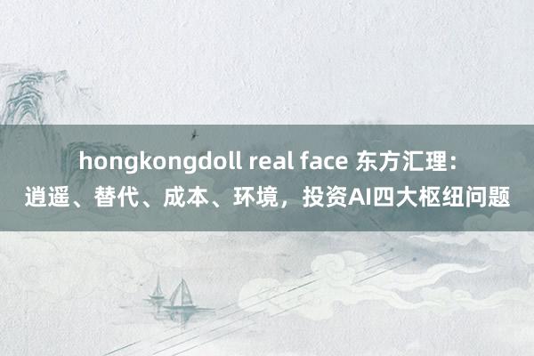 hongkongdoll real face 东方汇理：逍遥、替代、成本、环境，投资AI四大枢纽问题