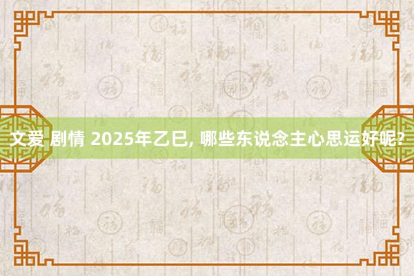 文爱 剧情 2025年乙巳， 哪些东说念主心思运好呢?