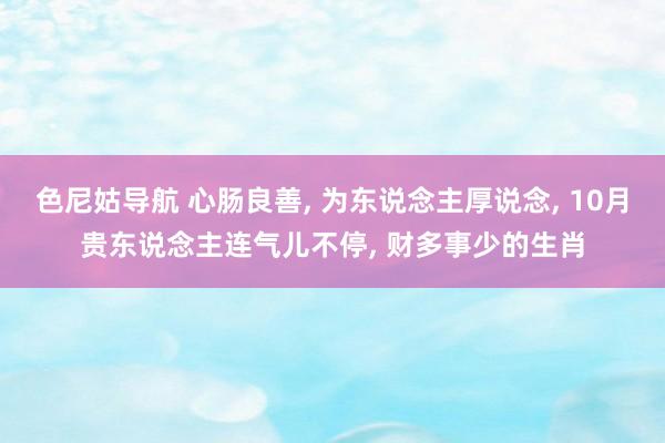 色尼姑导航 心肠良善， 为东说念主厚说念， 10月贵东说念主连气儿不停， 财多事少的生肖