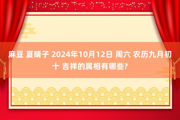 麻豆 夏晴子 2024年10月12日 周六 农历九月初十 吉祥的属相有哪些?