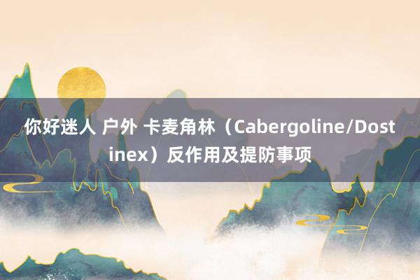 你好迷人 户外 卡麦角林（Cabergoline/Dostinex）反作用及提防事项