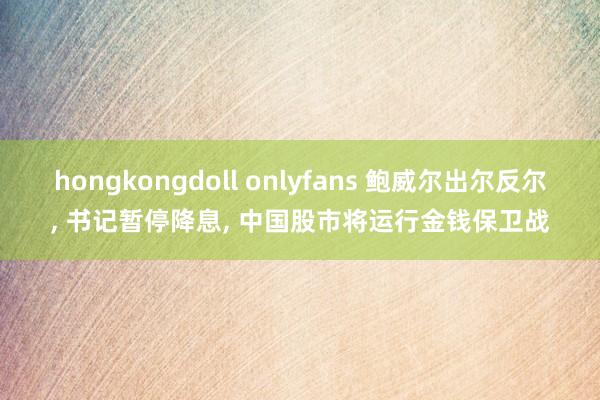 hongkongdoll onlyfans 鲍威尔出尔反尔， 书记暂停降息， 中国股市将运行金钱保卫战