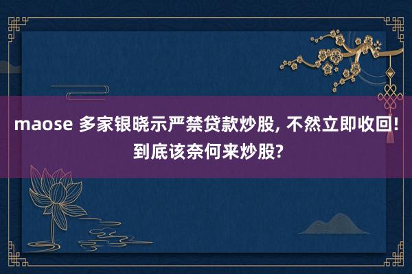 maose 多家银晓示严禁贷款炒股, 不然立即收回! 到底该奈何来炒股?