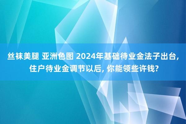 丝袜美腿 亚洲色图 2024年基础待业金法子出台， 住户待业金调节以后， 你能领些许钱?