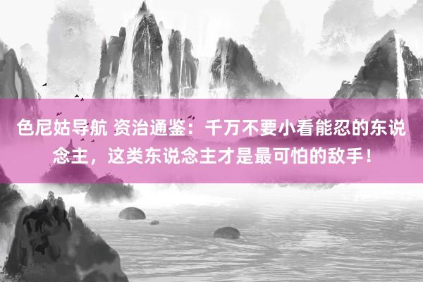 色尼姑导航 资治通鉴：千万不要小看能忍的东说念主，这类东说念主才是最可怕的敌手！