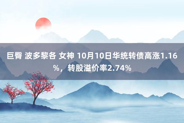 巨臀 波多黎各 女神 10月10日华统转债高涨1.16%，转股溢价率2.74%